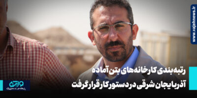 رتبه‌بندی کارخانه‌های بتن آماده آذربایجان شرقی در دستور کار قرار گرفت